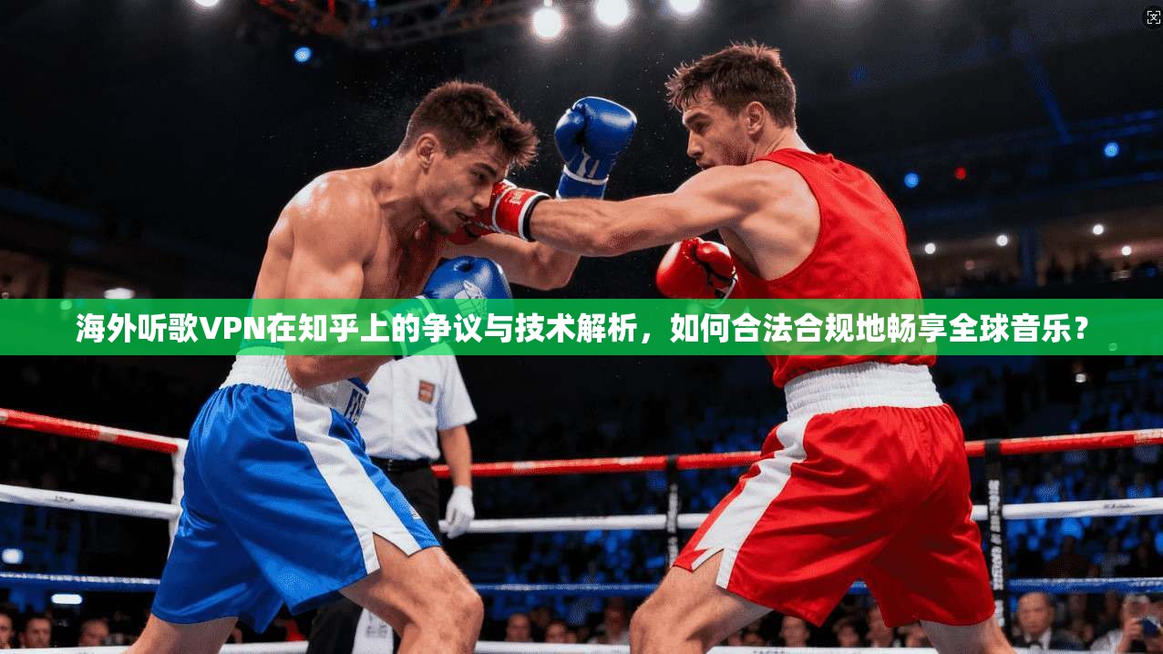 海外听歌VPN在知乎上的争议与技术解析，如何合法合规地畅享全球音乐？