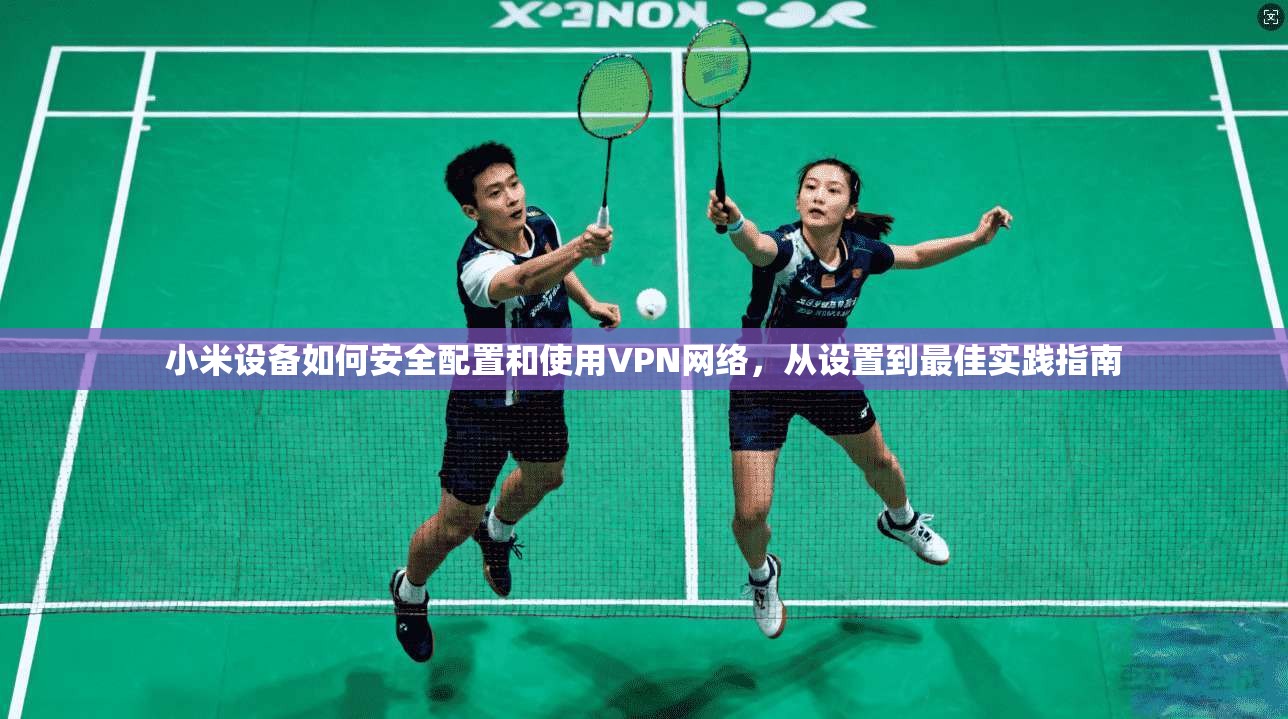小米设备如何安全配置和使用VPN网络，从设置到最佳实践指南