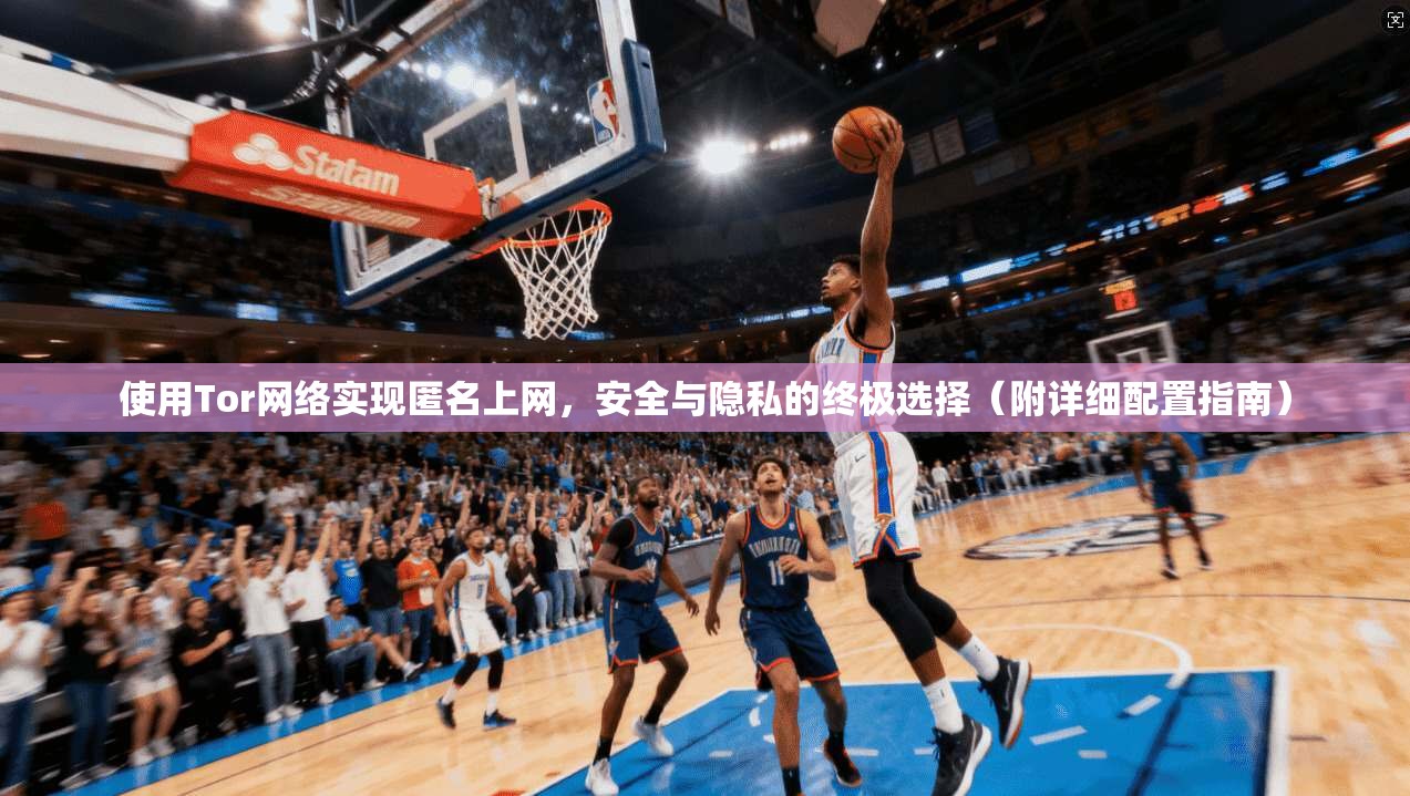 使用Tor网络实现匿名上网，安全与隐私的终极选择（附详细配置指南）