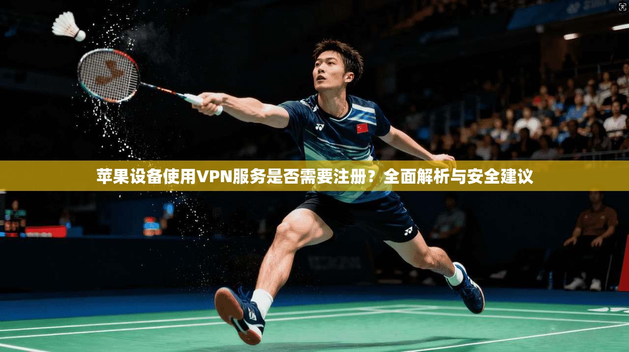 苹果设备使用VPN服务是否需要注册？全面解析与安全建议