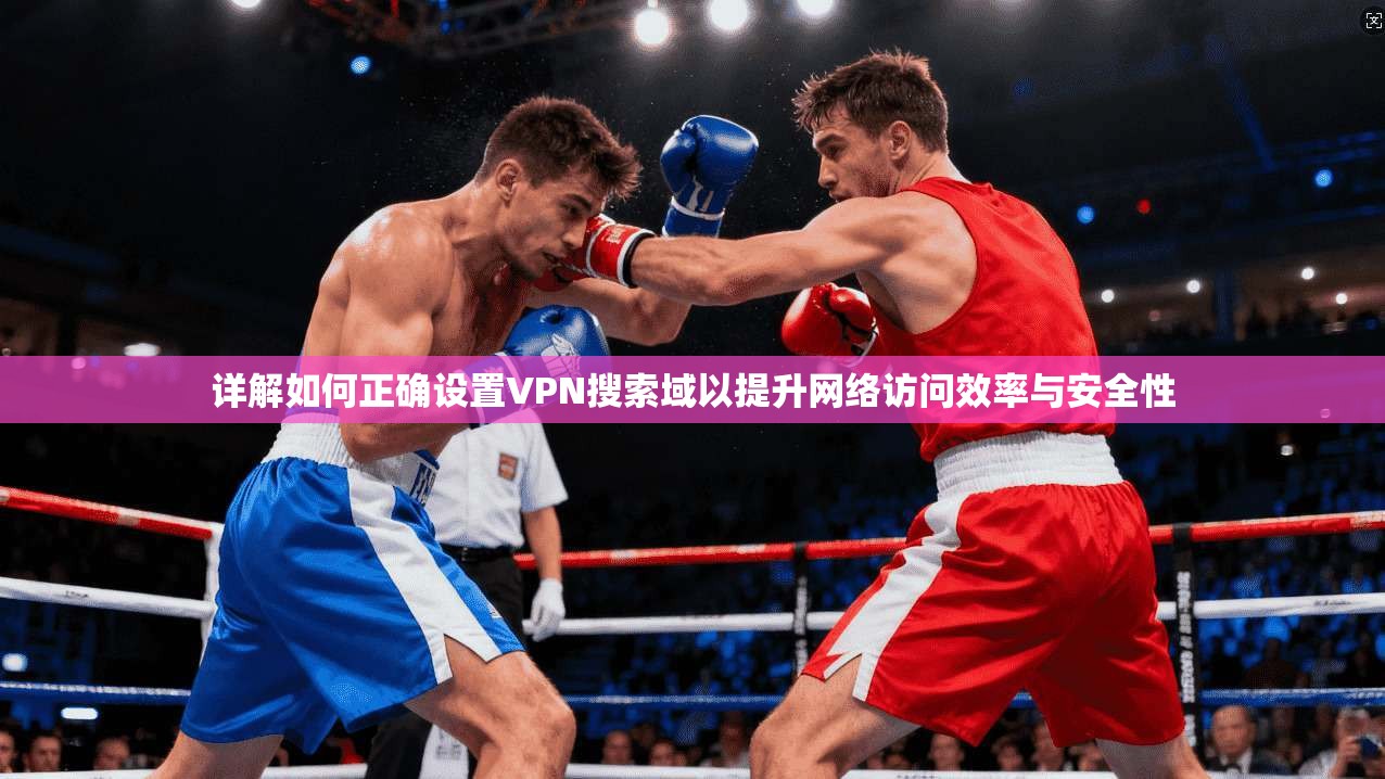 详解如何正确设置VPN搜索域以提升网络访问效率与安全性