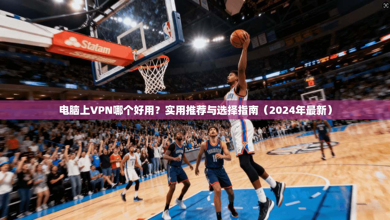 电脑上VPN哪个好用？实用推荐与选择指南（2024年最新）