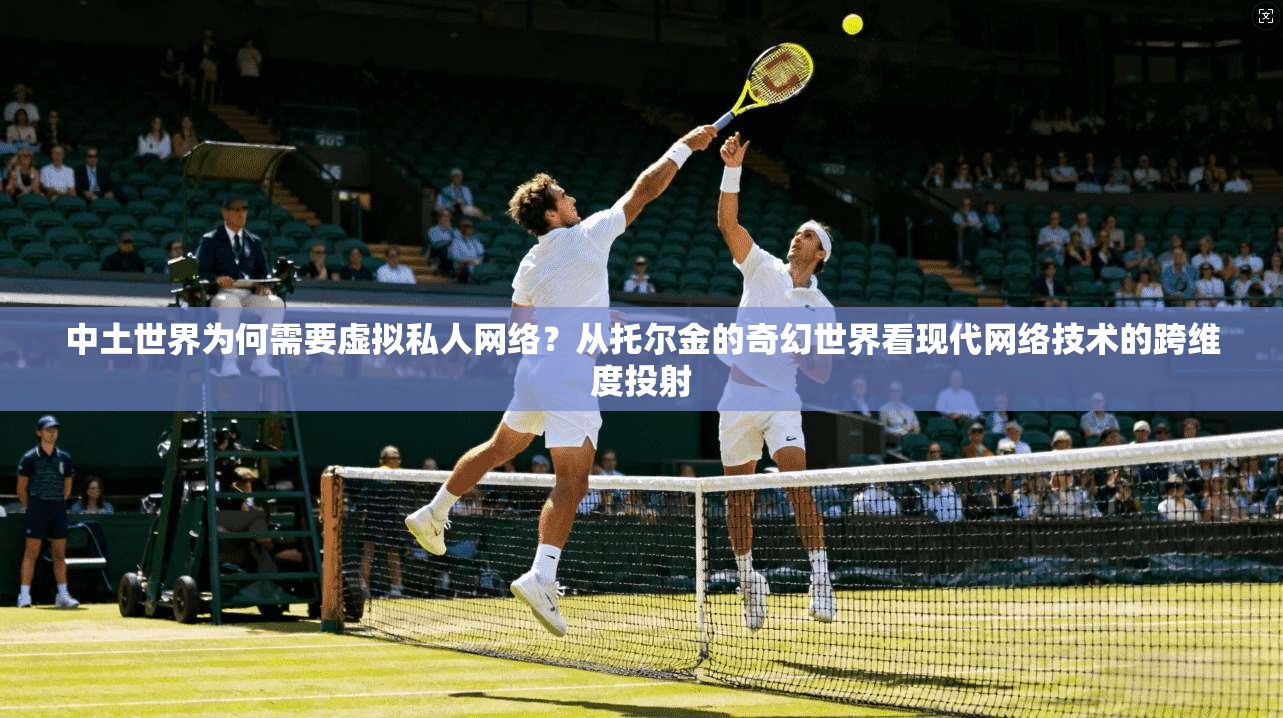 中土世界为何需要虚拟私人网络？从托尔金的奇幻世界看现代网络技术的跨维度投射