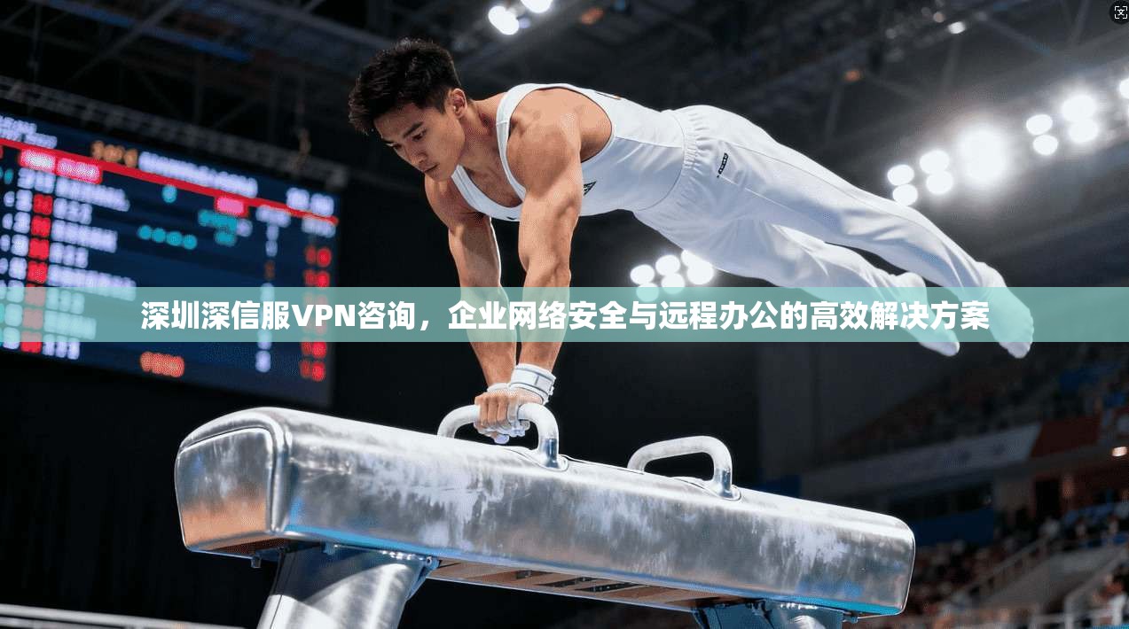 深圳深信服VPN咨询，企业网络安全与远程办公的高效解决方案