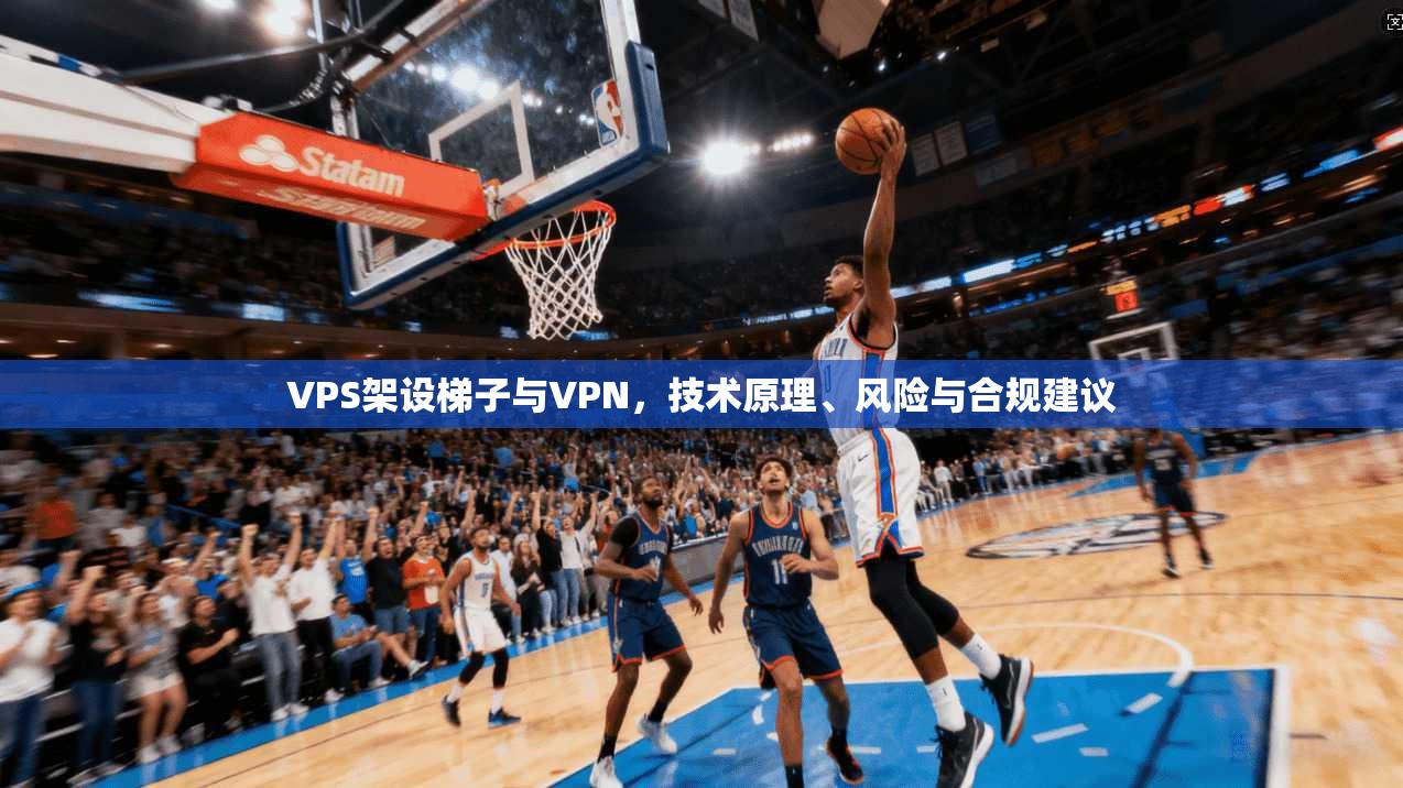 VPS架设梯子与VPN，技术原理、风险与合规建议