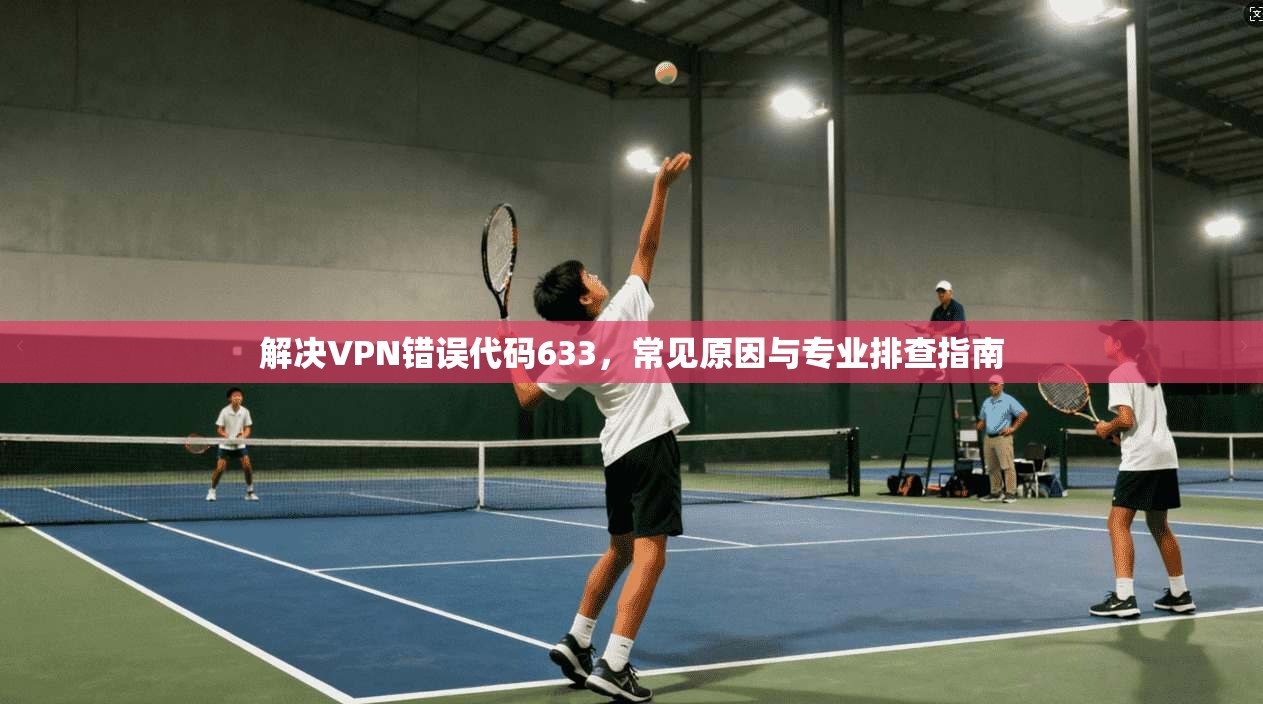 解决VPN错误代码633，常见原因与专业排查指南