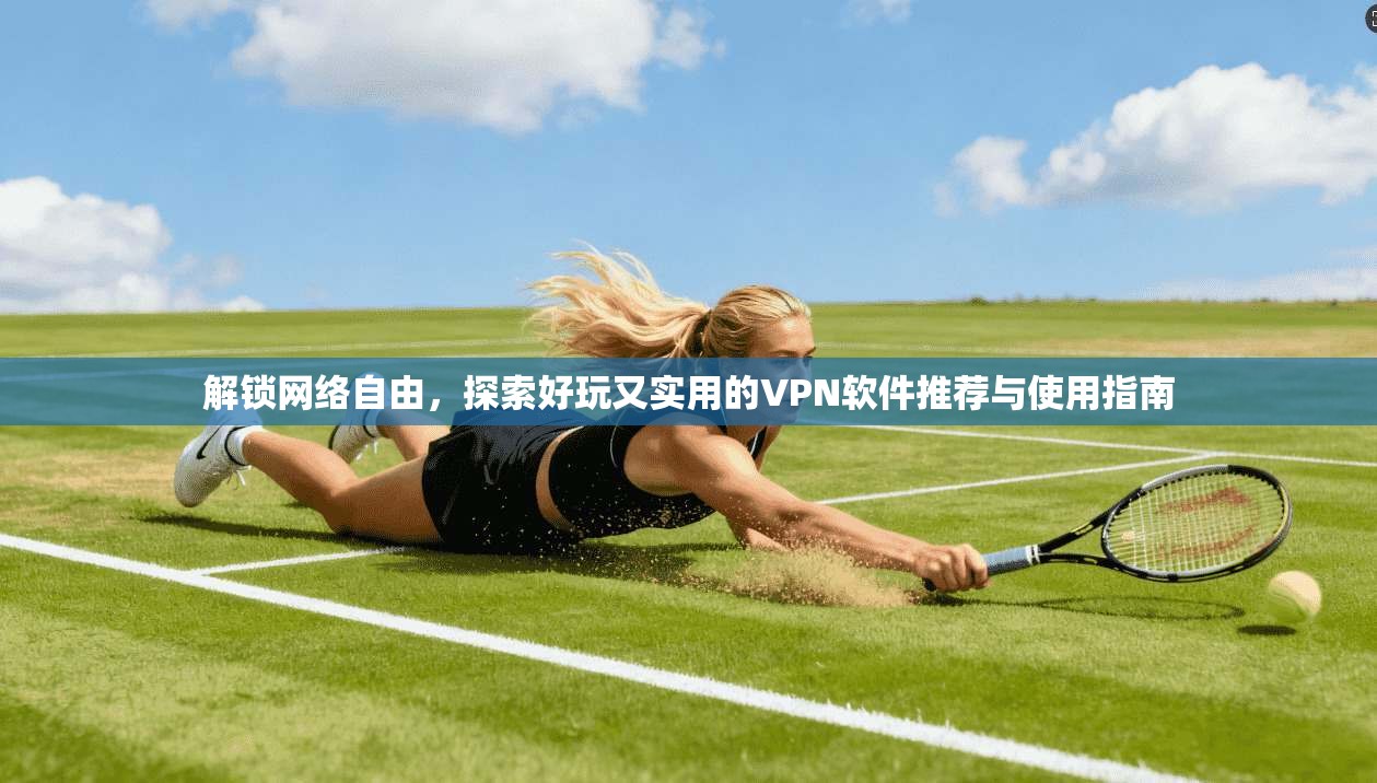 解锁网络自由，探索好玩又实用的VPN软件推荐与使用指南