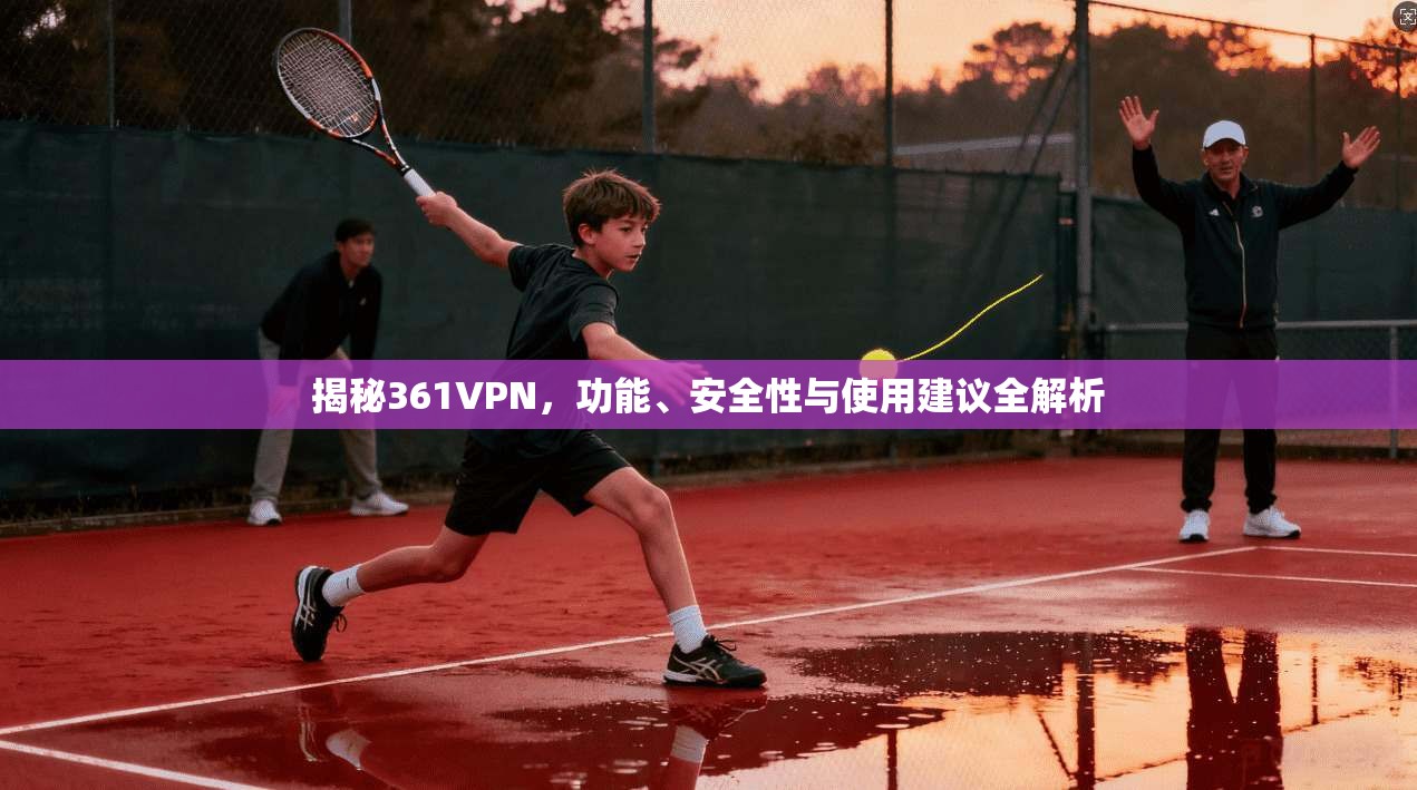 揭秘361VPN，功能、安全性与使用建议全解析