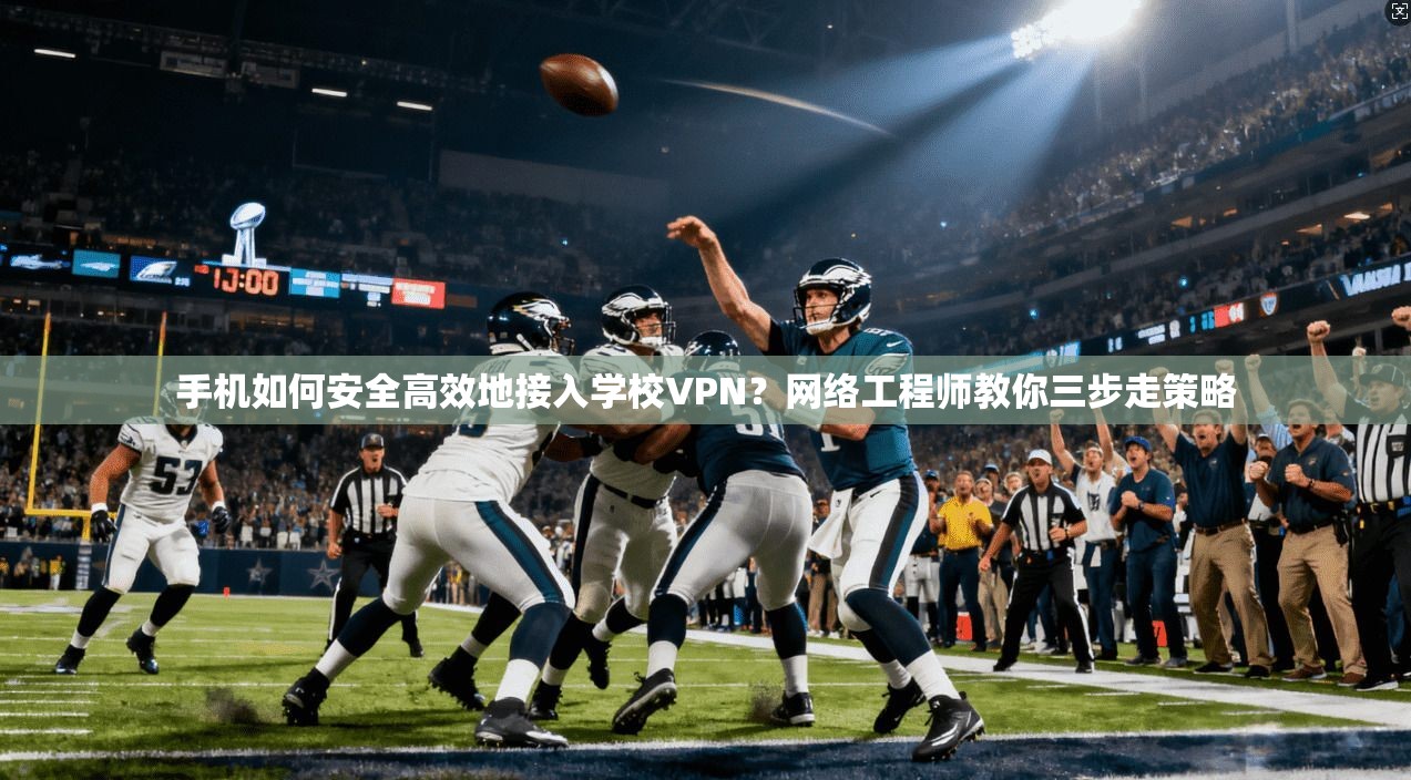 手机如何安全高效地接入学校VPN？网络工程师教你三步走策略