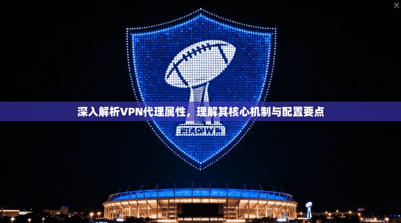 深入解析VPN代理属性，理解其核心机制与配置要点