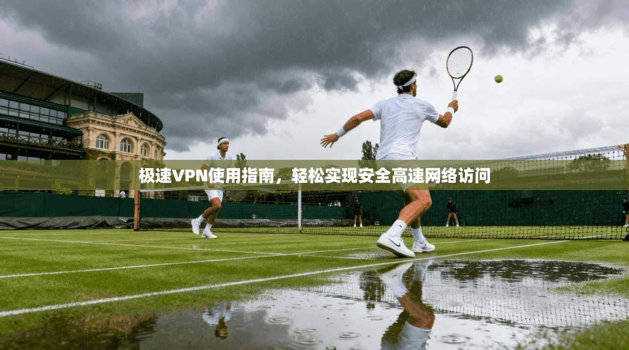 极速VPN使用指南，轻松实现安全高速网络访问