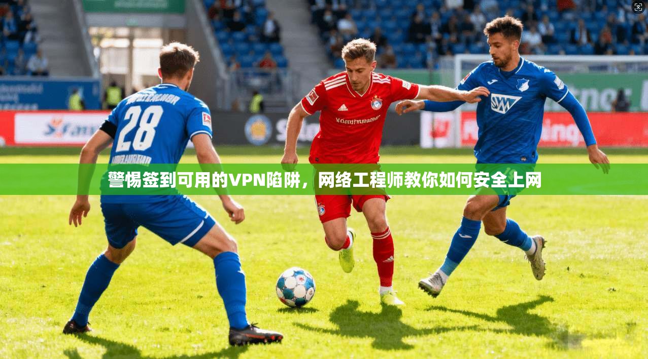 警惕签到可用的VPN陷阱，网络工程师教你如何安全上网