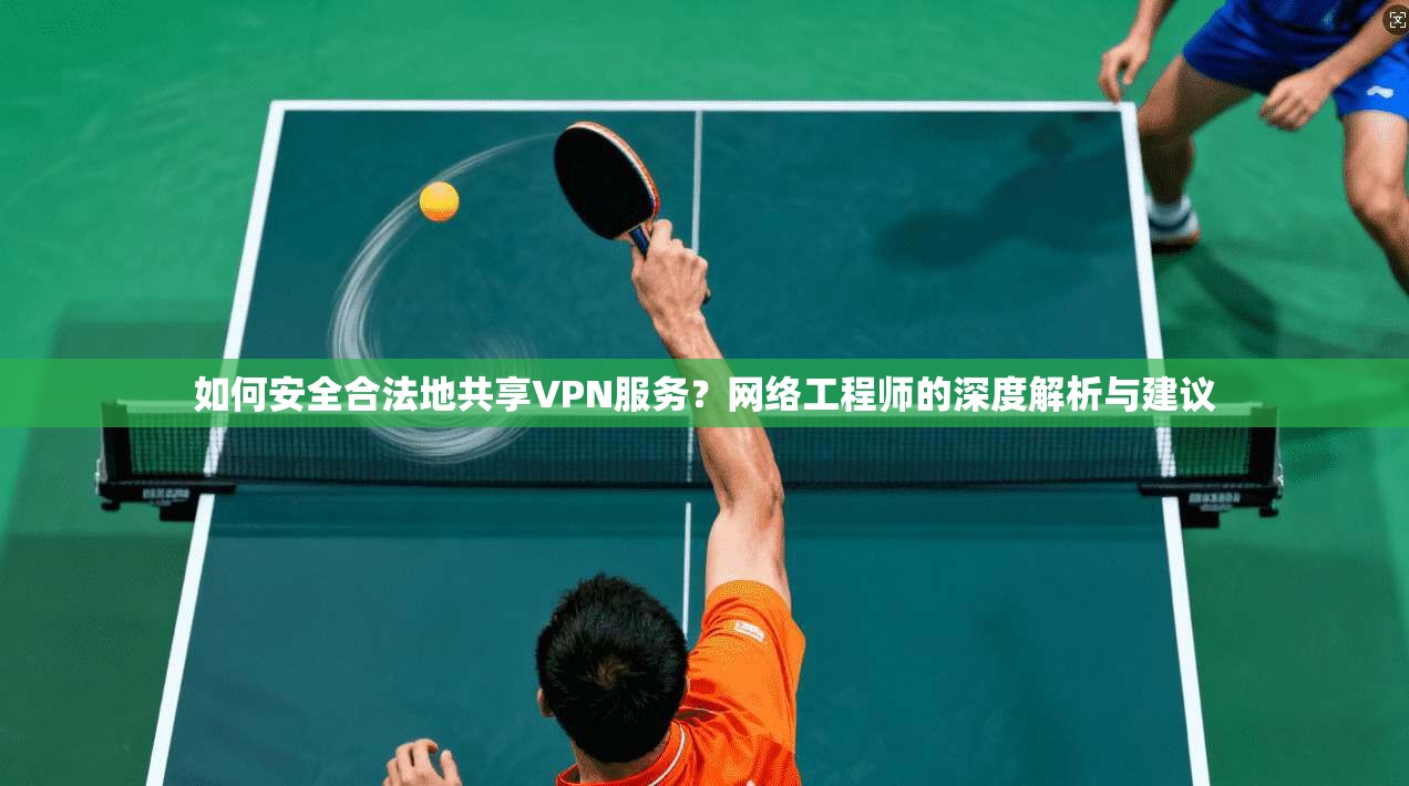 如何安全合法地共享VPN服务？网络工程师的深度解析与建议