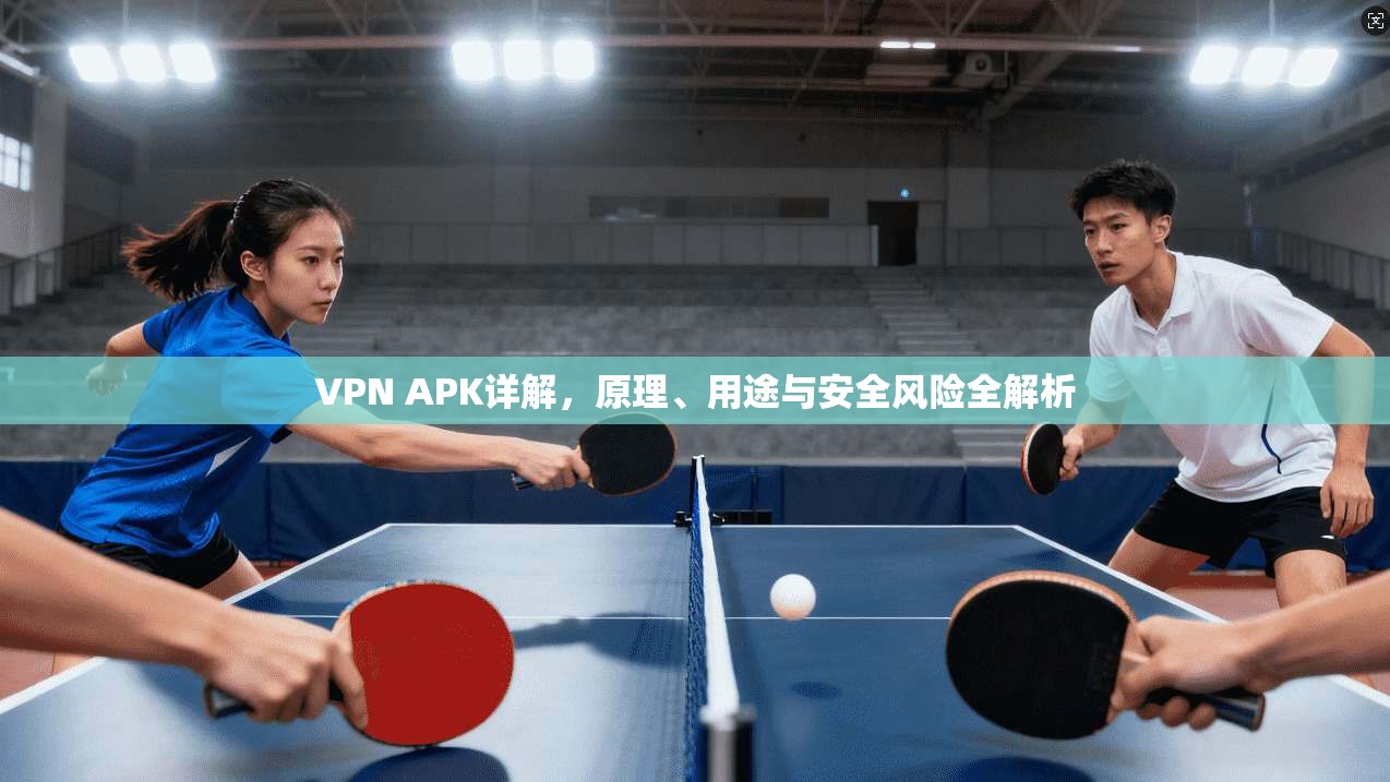 VPN APK详解，原理、用途与安全风险全解析