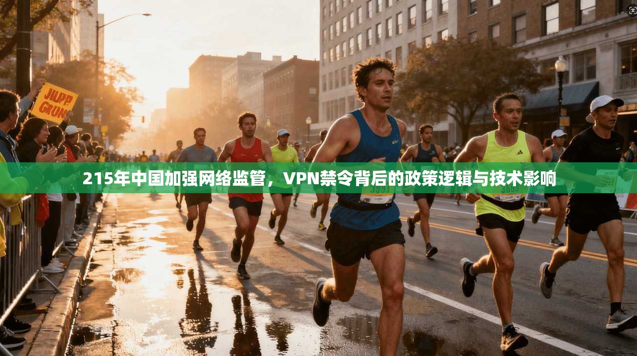 215年中国加强网络监管，VPN禁令背后的政策逻辑与技术影响