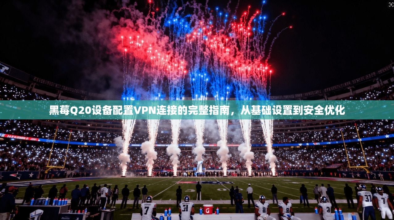 黑莓Q20设备配置VPN连接的完整指南，从基础设置到安全优化