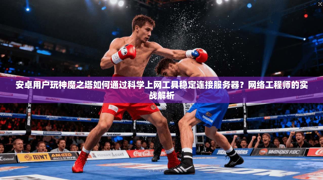 安卓用户玩神魔之塔如何通过科学上网工具稳定连接服务器？网络工程师的实战解析