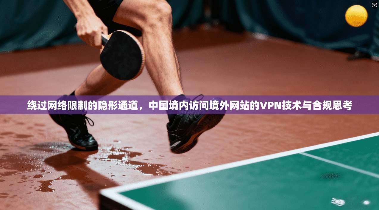 绕过网络限制的隐形通道，中国境内访问境外网站的VPN技术与合规思考