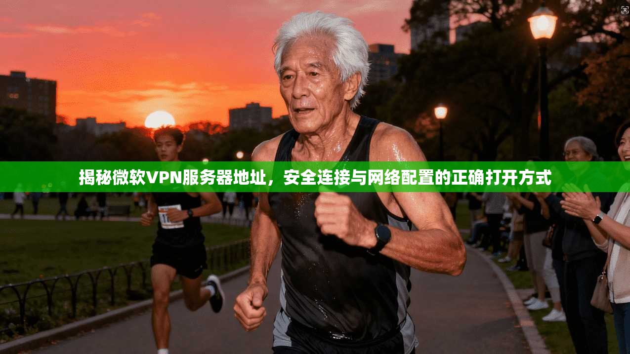揭秘微软VPN服务器地址，安全连接与网络配置的正确打开方式