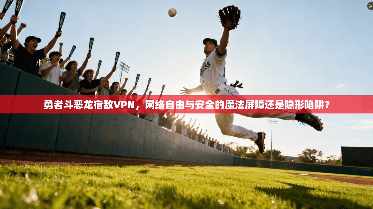 勇者斗恶龙宿敌VPN，网络自由与安全的魔法屏障还是隐形陷阱？