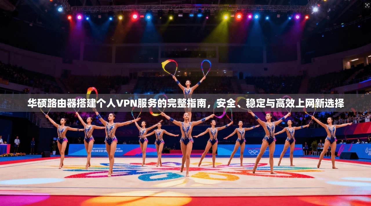 华硕路由器搭建个人VPN服务的完整指南，安全、稳定与高效上网新选择
