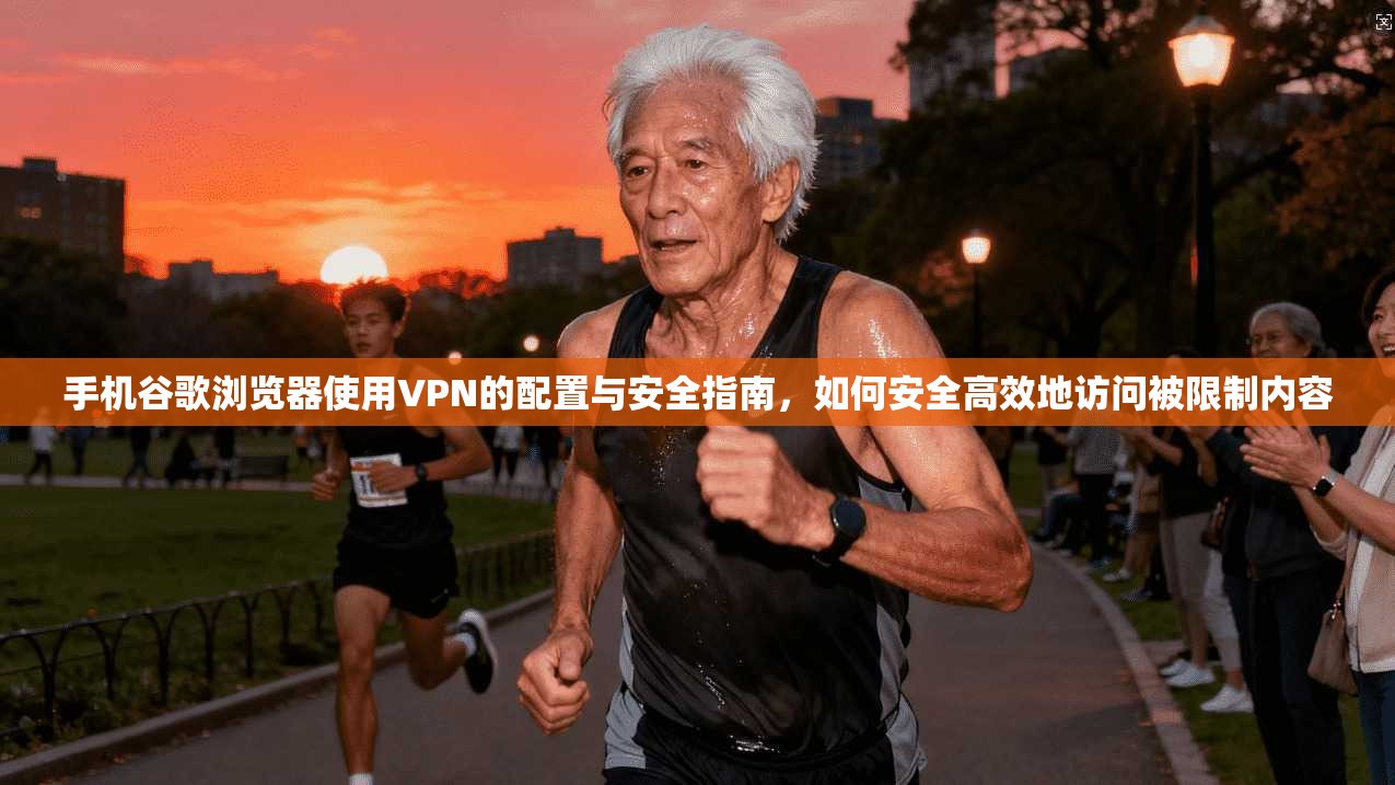 手机谷歌浏览器使用VPN的配置与安全指南，如何安全高效地访问被限制内容