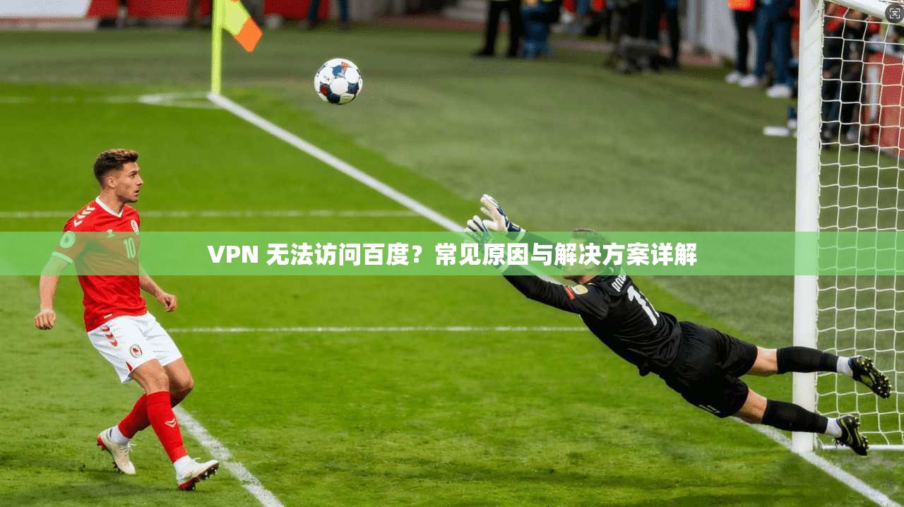 VPN 无法访问百度？常见原因与解决方案详解