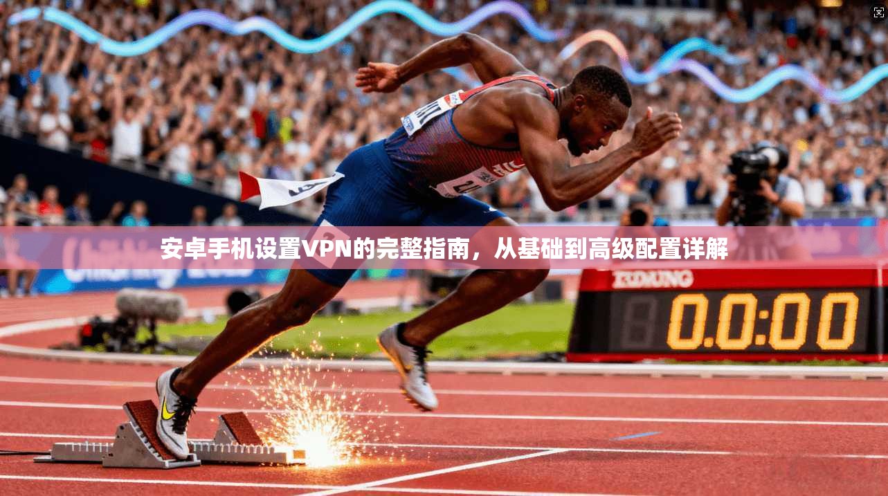 安卓手机设置VPN的完整指南，从基础到高级配置详解