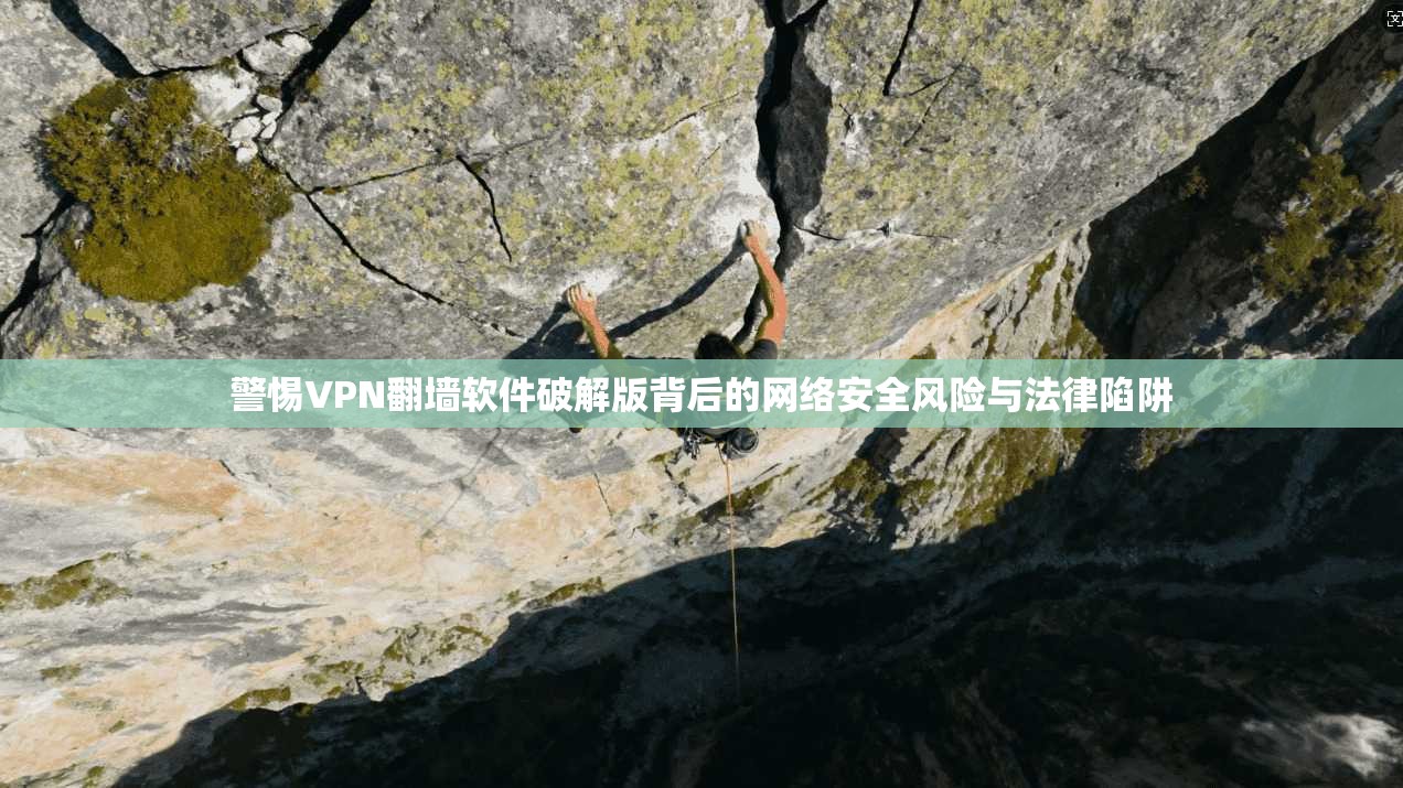 警惕VPN翻墙软件破解版背后的网络安全风险与法律陷阱