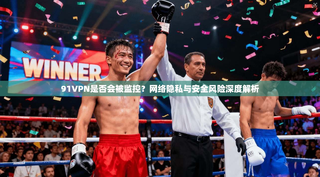 91VPN是否会被监控？网络隐私与安全风险深度解析