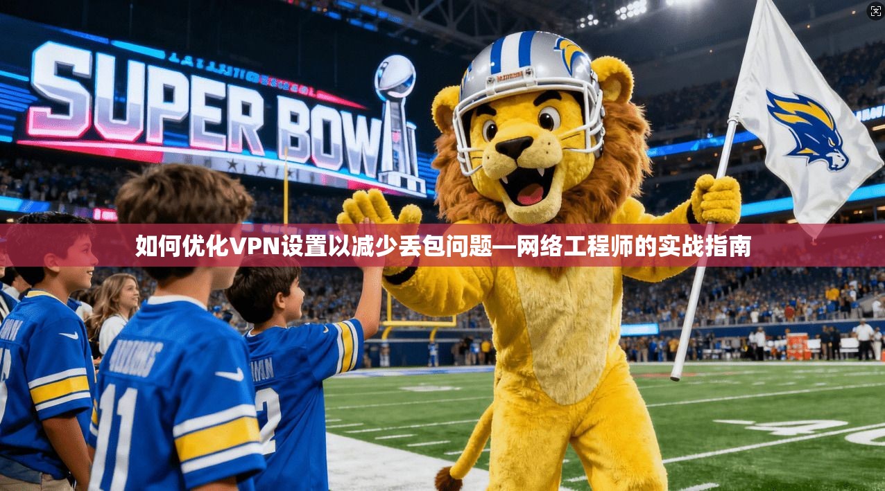 如何优化VPN设置以减少丢包问题—网络工程师的实战指南