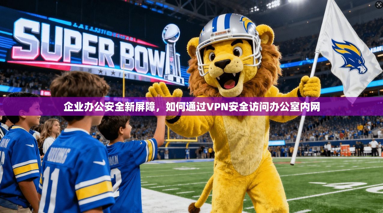 企业办公安全新屏障，如何通过VPN安全访问办公室内网