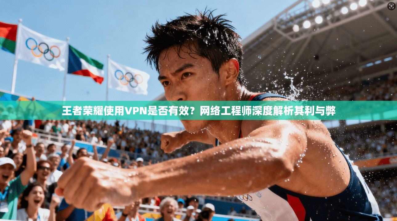王者荣耀使用VPN是否有效?网络工程师深度解析其利与弊