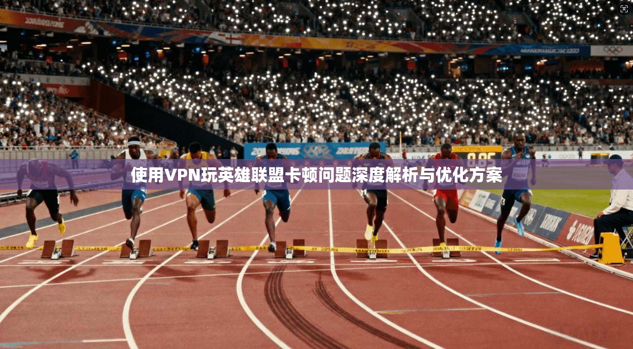 使用VPN玩英雄联盟卡顿问题深度解析与优化方案