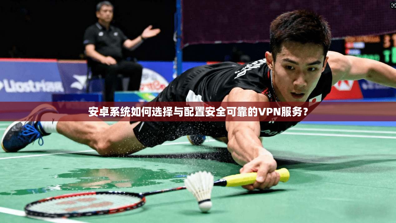安卓系统如何选择与配置安全可靠的VPN服务？