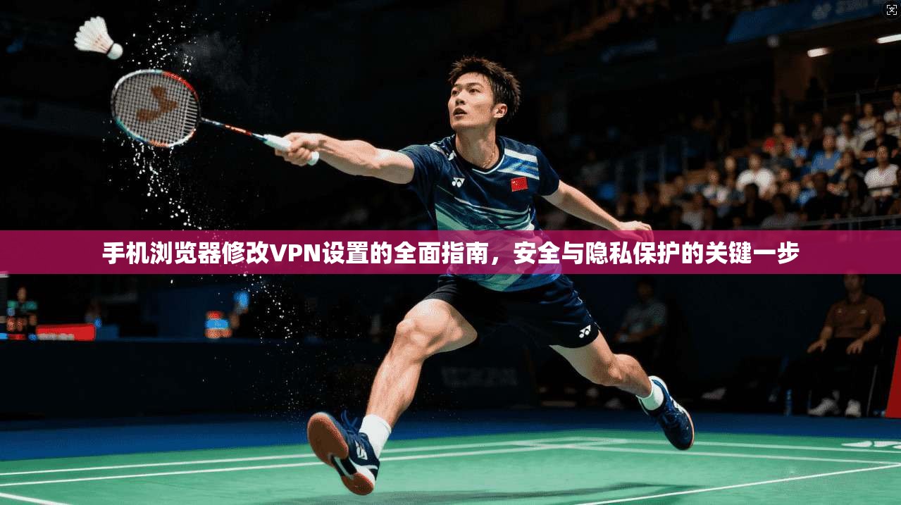 手机浏览器修改VPN设置的全面指南，安全与隐私保护的关键一步