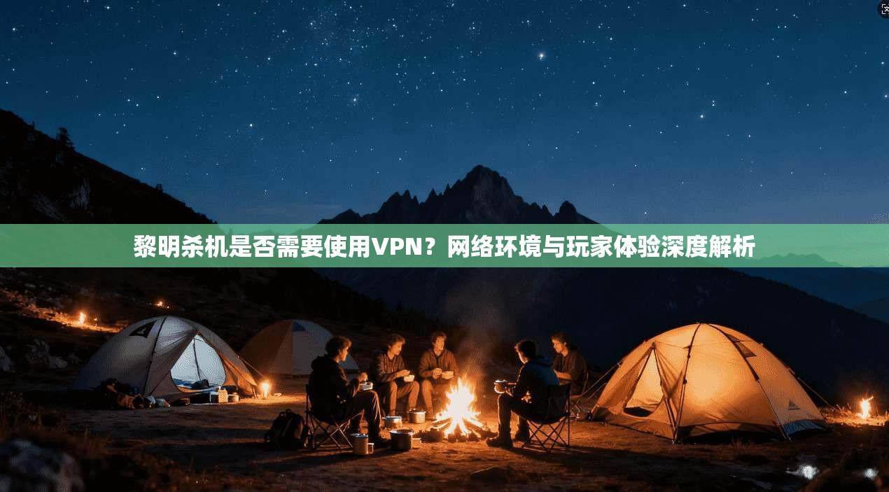 黎明杀机是否需要使用VPN?网络环境与玩家体验深度解析