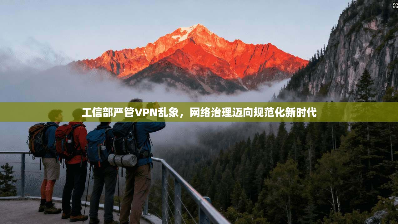 工信部严管VPN乱象，网络治理迈向规范化新时代