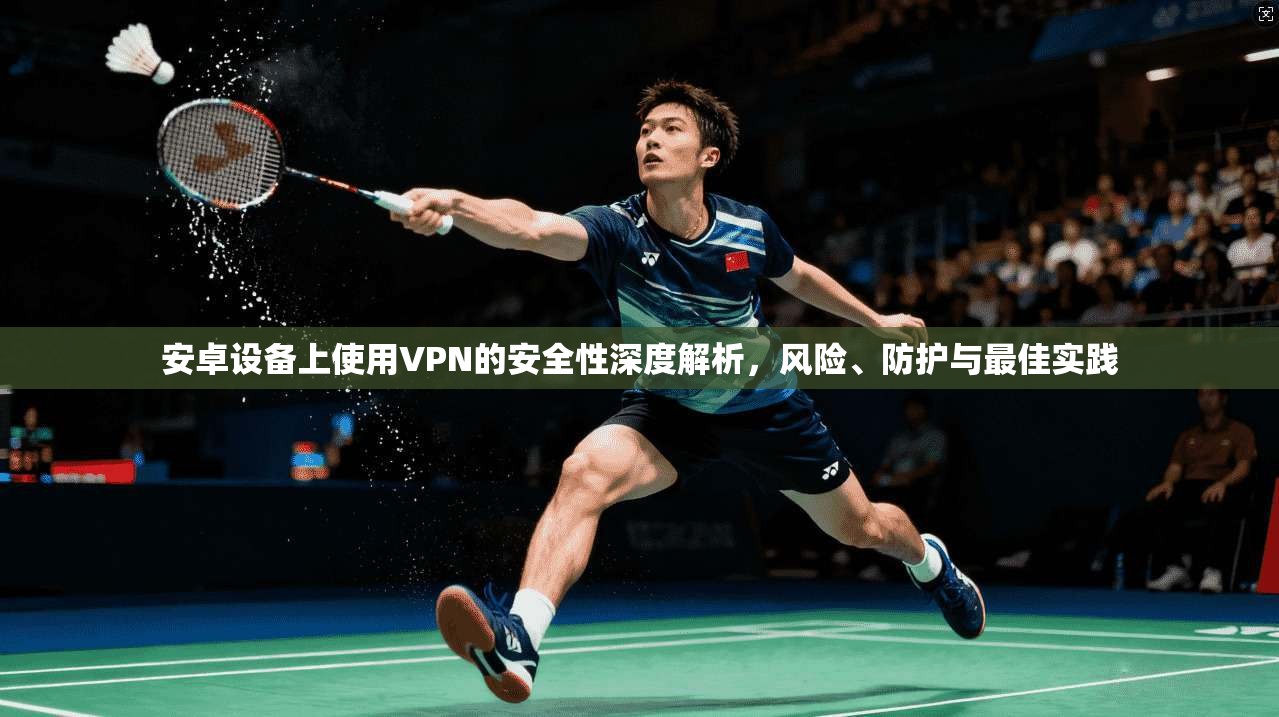 安卓设备上使用VPN的安全性深度解析，风险、防护与最佳实践