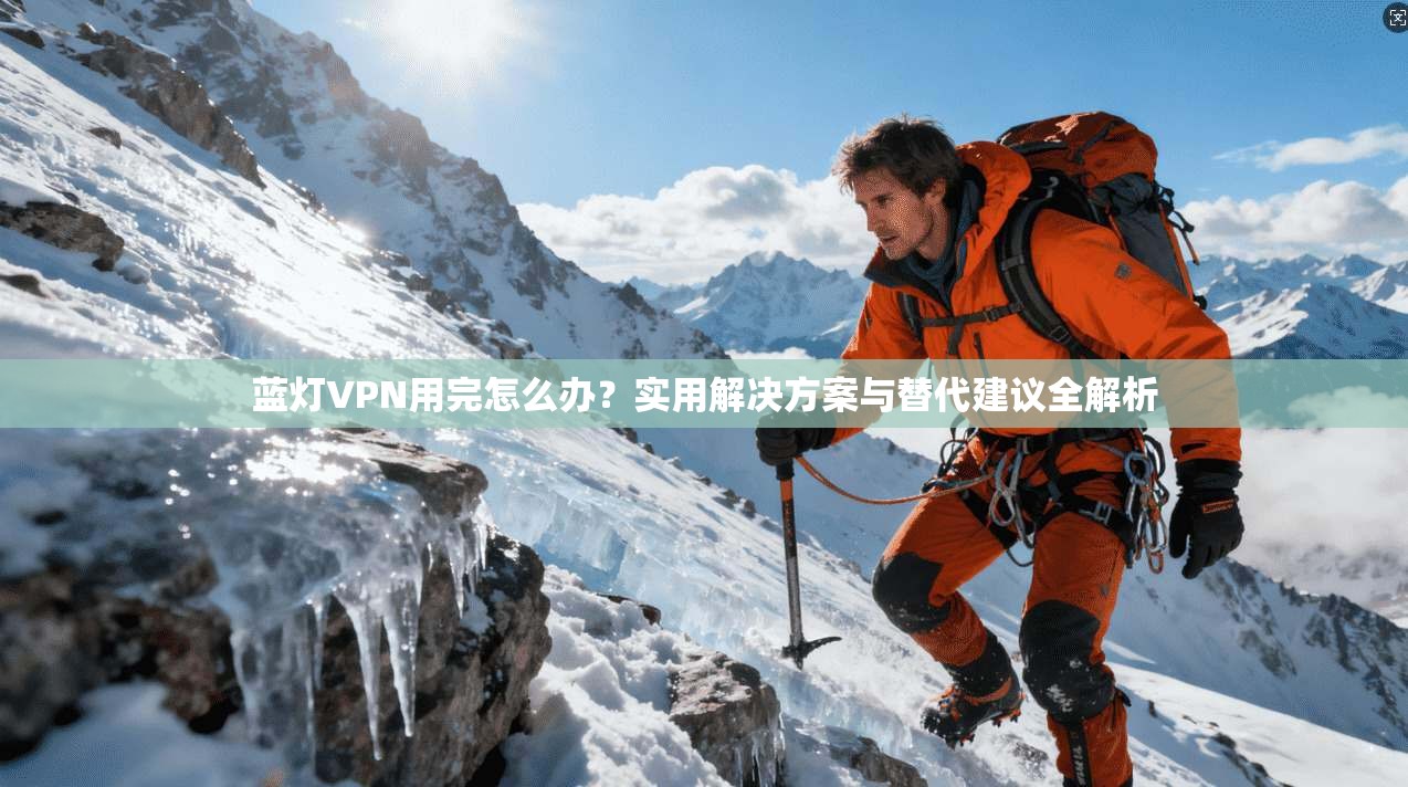 蓝灯VPN用完怎么办？实用解决方案与替代建议全解析