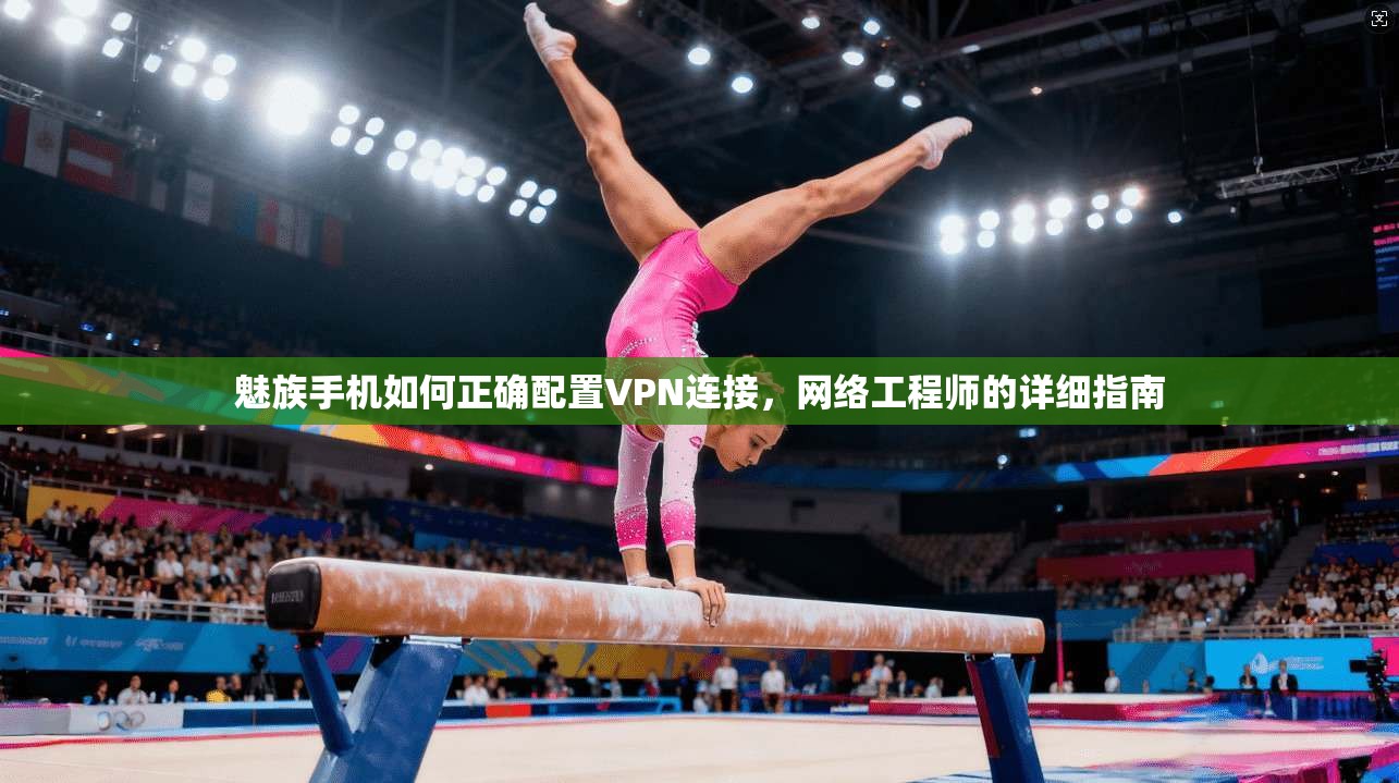 魅族手机如何正确配置VPN连接，网络工程师的详细指南