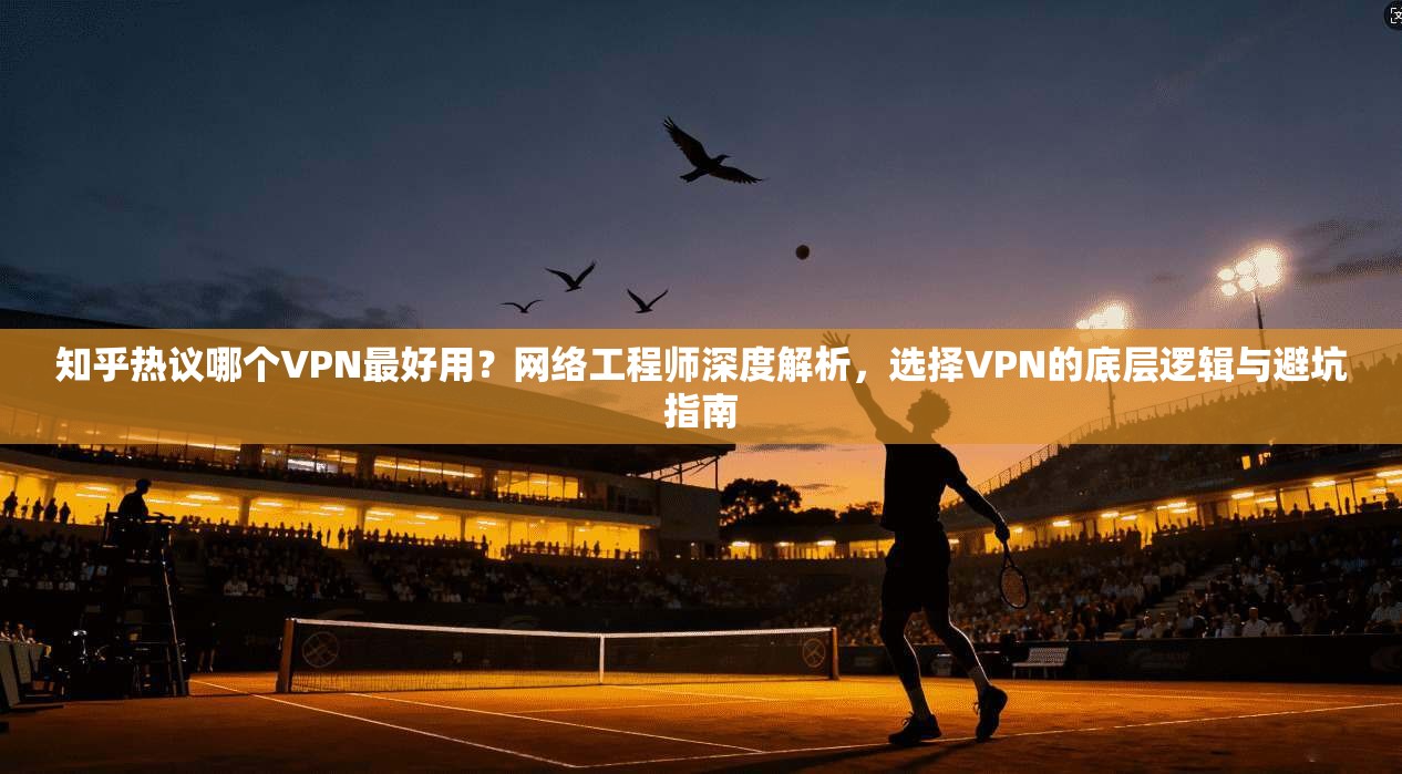 知乎热议哪个VPN最好用？网络工程师深度解析，选择VPN的底层逻辑与避坑指南