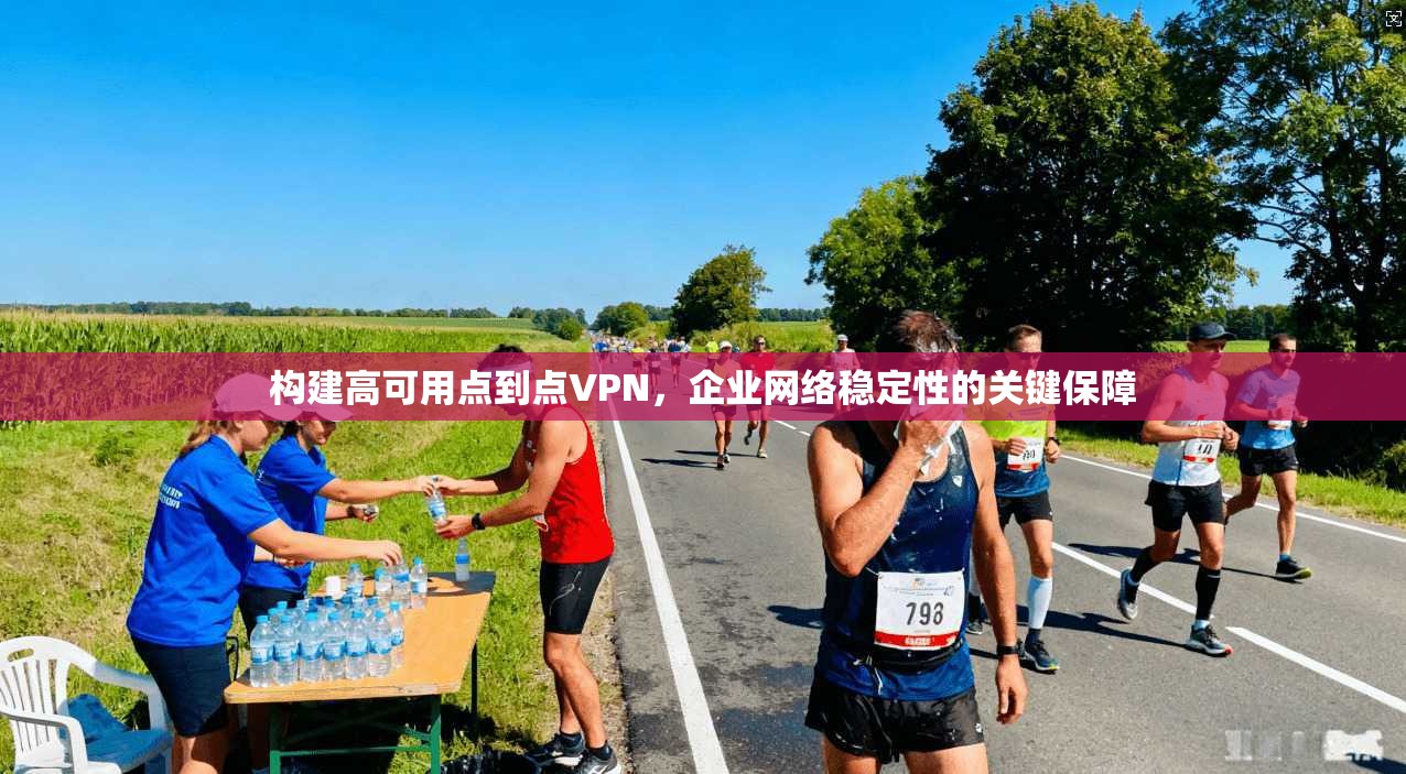 构建高可用点到点VPN，企业网络稳定性的关键保障