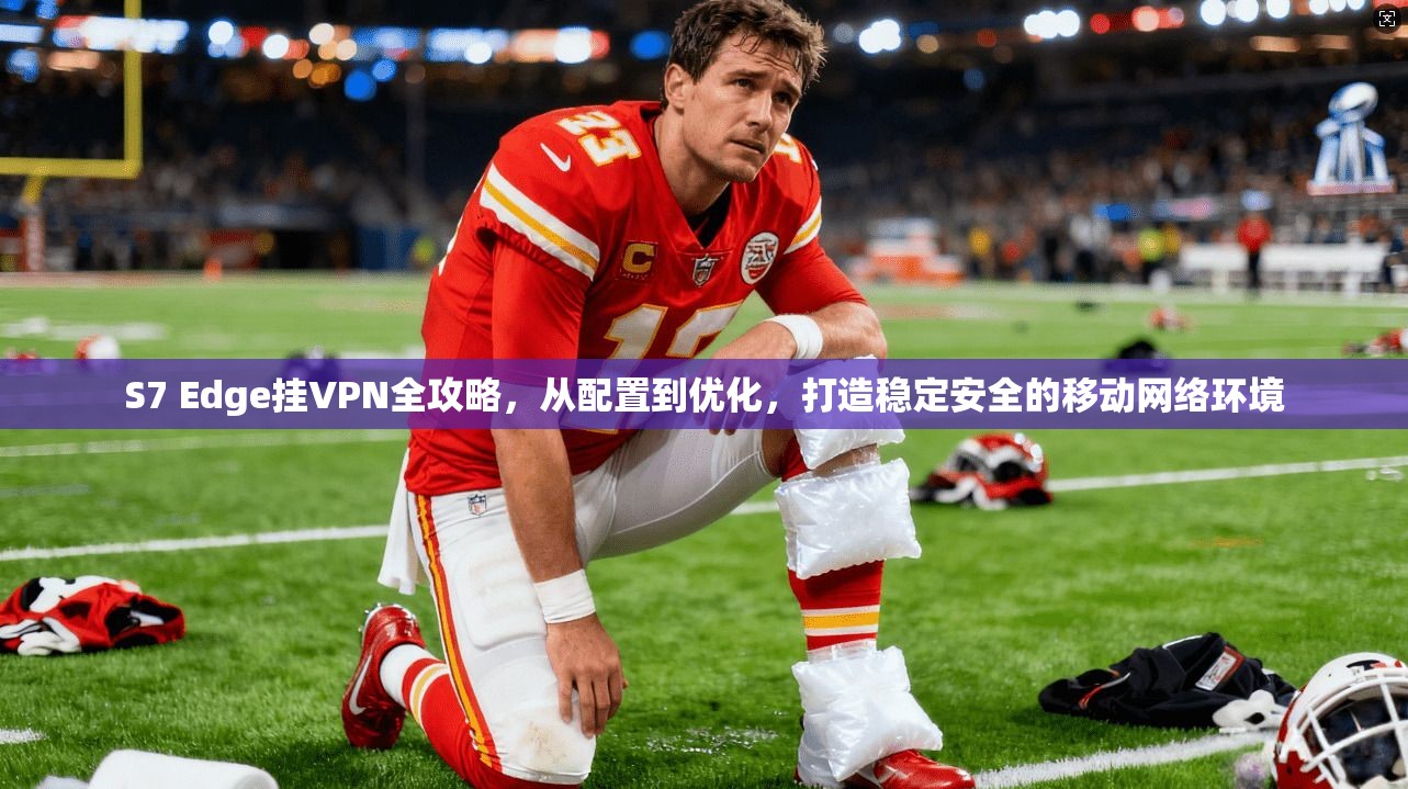 S7 Edge挂VPN全攻略，从配置到优化，打造稳定安全的移动网络环境