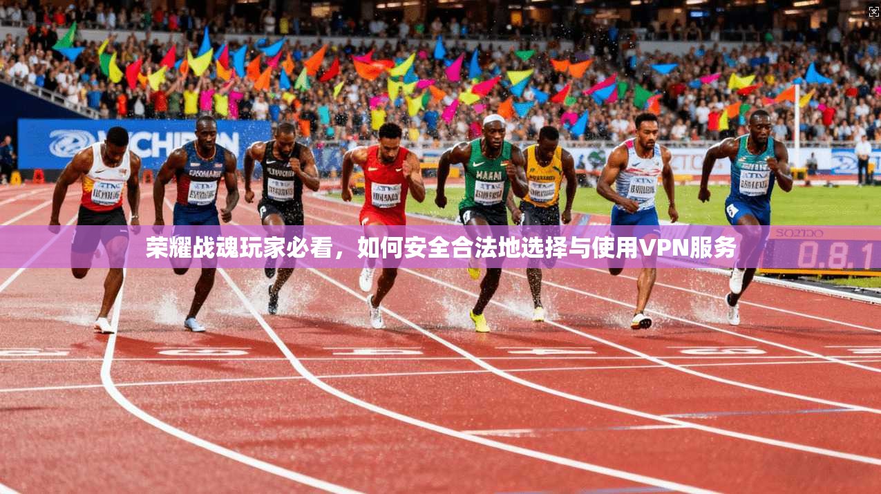 荣耀战魂玩家必看，如何安全合法地选择与使用VPN服务
