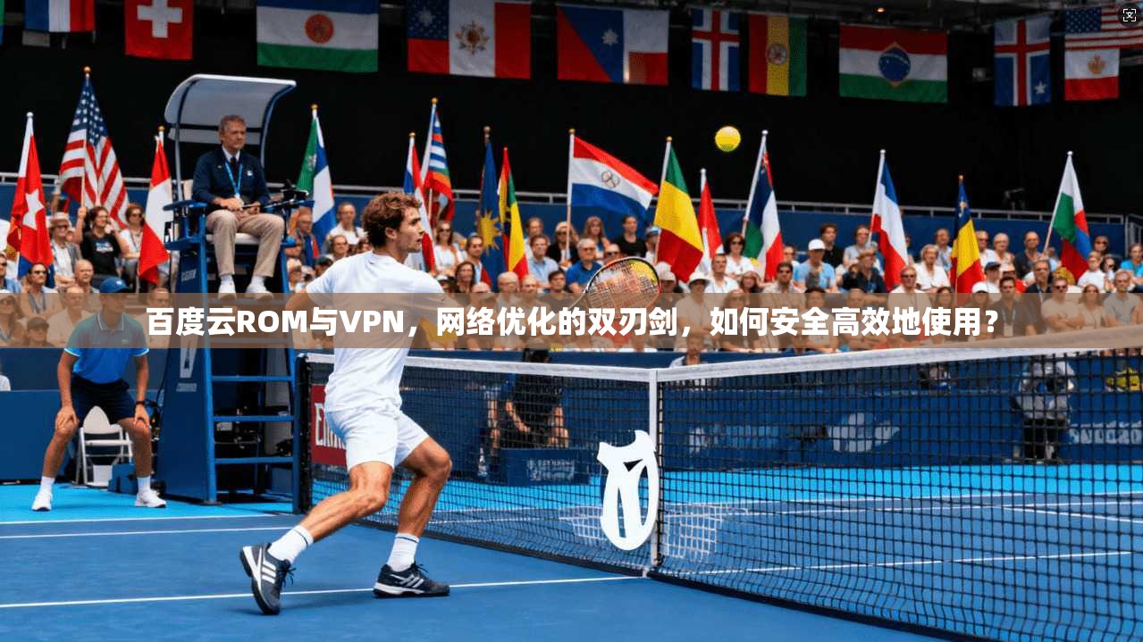 百度云ROM与VPN，网络优化的双刃剑，如何安全高效地使用？
