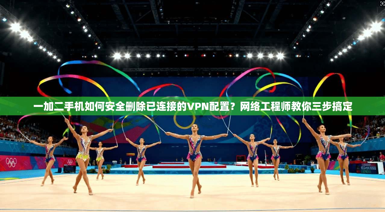 一加二手机如何安全删除已连接的VPN配置？网络工程师教你三步搞定