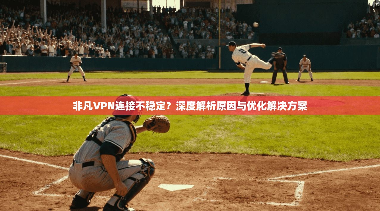 非凡VPN连接不稳定？深度解析原因与优化解决方案