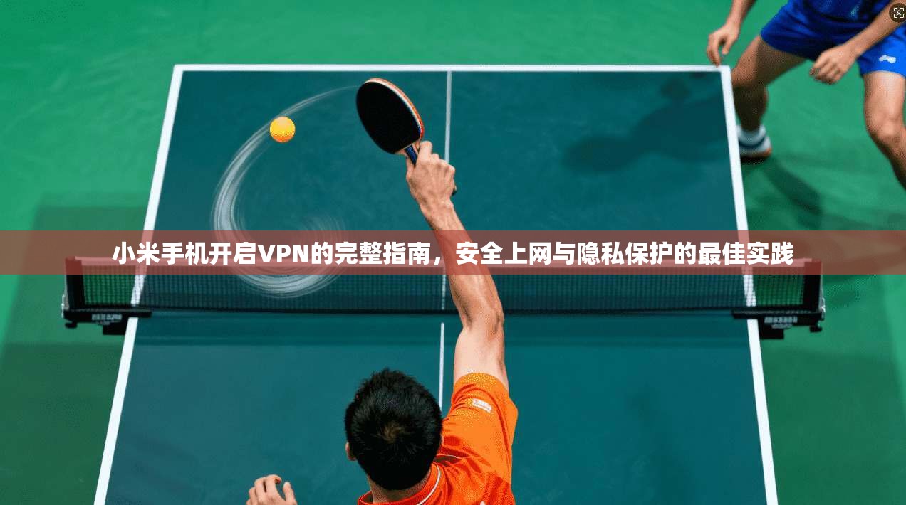 小米手机开启VPN的完整指南，安全上网与隐私保护的最佳实践