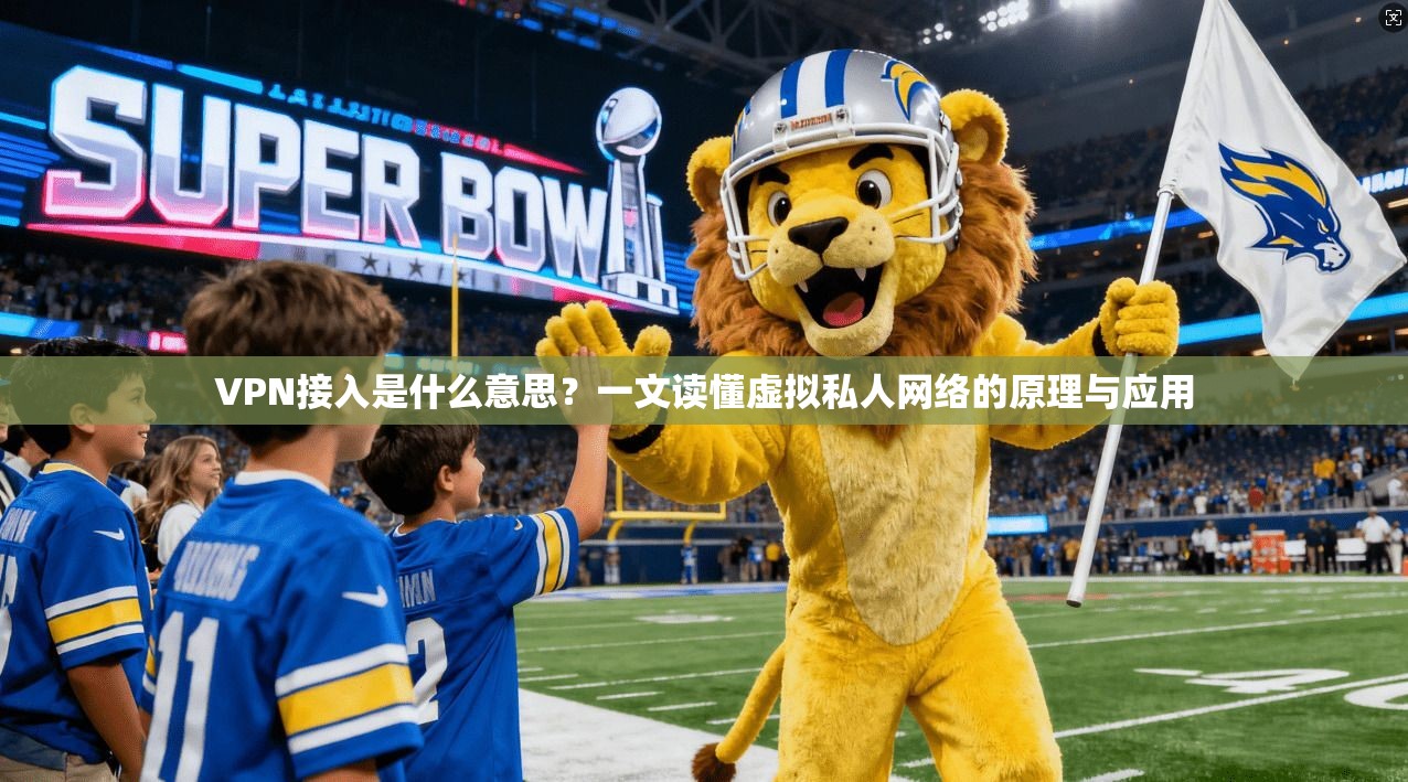 VPN接入是什么意思？一文读懂虚拟私人网络的原理与应用